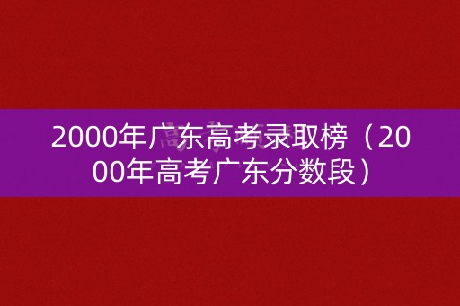 2000年广东高考录取榜（2000年高考广东分数段）