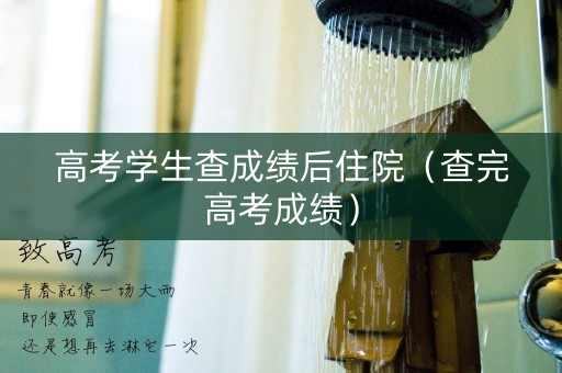 高考学生查成绩后住院（查完高考成绩）