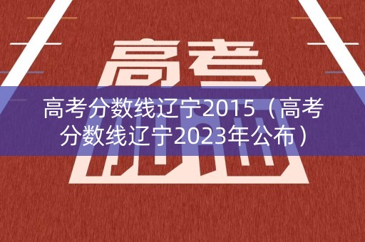 高考分数线辽宁2015（高考分数线辽宁2023年公布）