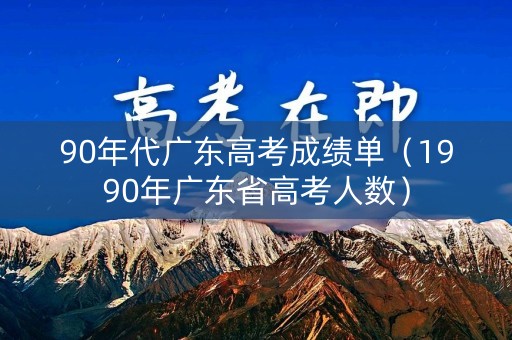 90年代广东高考成绩单（1990年广东省高考人数）