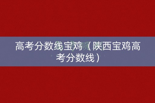 高考分数线宝鸡（陕西宝鸡高考分数线）