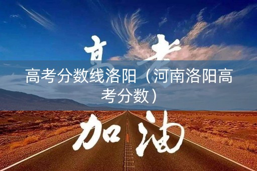 高考分数线洛阳（河南洛阳高考分数）