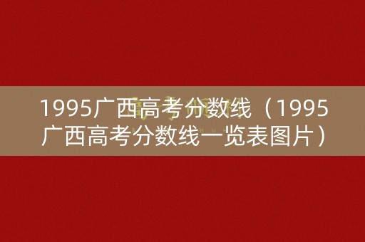 1995广西高考分数线（1995广西高考分数线一览表图片）