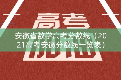 安徽省数学高考分数线（2021高考安徽分数线一览表）