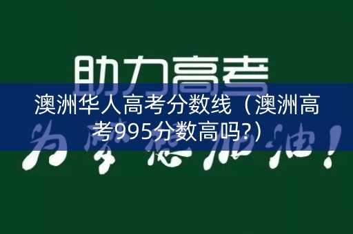 澳洲华人高考分数线（澳洲高考995分数高吗?）