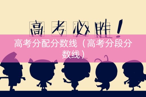 高考分配分数线（高考分段分数线）