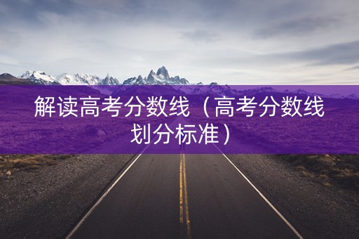 解读高考分数线（高考分数线划分标准）