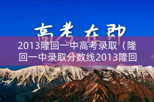 2013隆回一中高考录取（隆回一中录取分数线2013隆回）