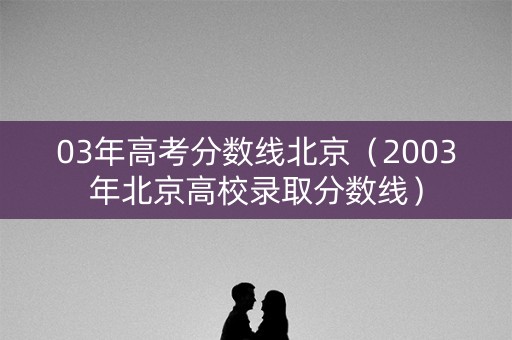 03年高考分数线北京（2003年北京高校录取分数线）