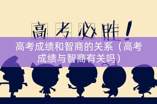 高考成绩和智商的关系（高考成绩与智商有关吗）