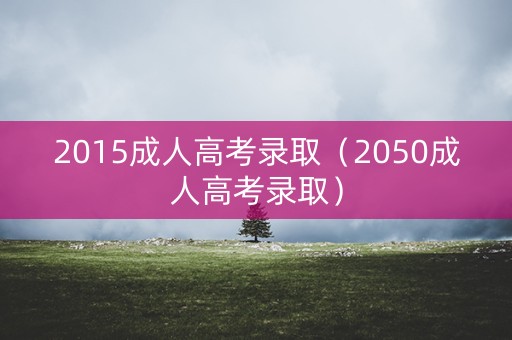2015成人高考录取（2050成人高考录取）