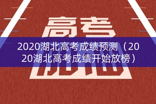 2020湖北高考成绩预测（2020湖北高考成绩开始放榜）