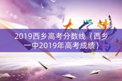 2019西乡高考分数线（西乡一中2019年高考成绩）