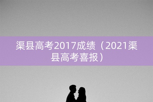渠县高考2017成绩（2021渠县高考喜报）