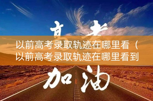 以前高考录取轨迹在哪里看（以前高考录取轨迹在哪里看到）