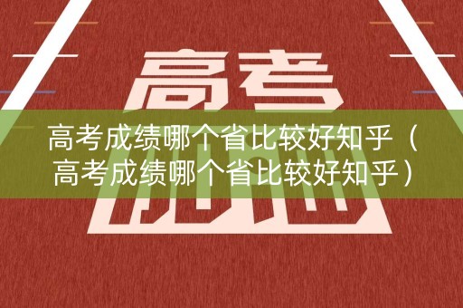高考成绩哪个省比较好知乎（高考成绩哪个省比较好知乎）