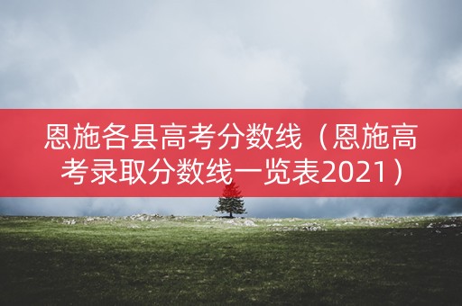 恩施各县高考分数线（恩施高考录取分数线一览表2021）