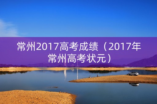 常州2017高考成绩（2017年常州高考状元）