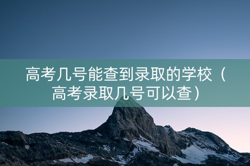 高考几号能查到录取的学校（高考录取几号可以查）