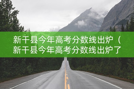 新干县今年高考分数线出炉（新干县今年高考分数线出炉了吗）