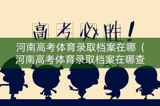 河南高考体育录取档案在哪（河南高考体育录取档案在哪查）