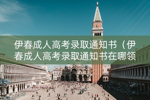 伊春成人高考录取通知书（伊春成人高考录取通知书在哪领）