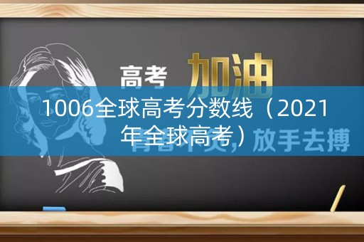 1006全球高考分数线（2021年全球高考）