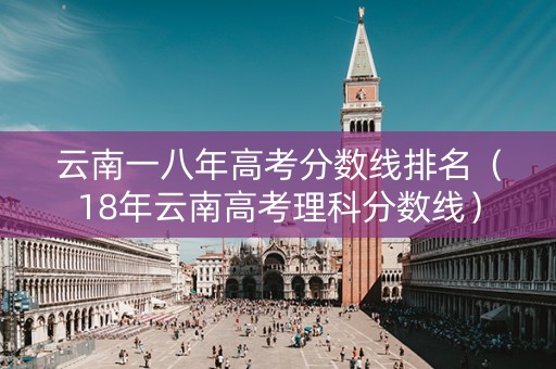 云南一八年高考分数线排名（18年云南高考理科分数线）
