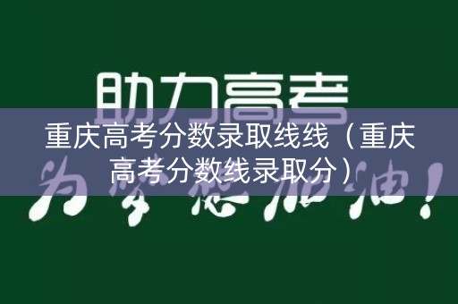 重庆高考分数录取线线（重庆高考分数线录取分）