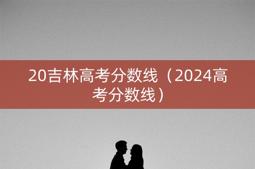20吉林高考分数线（2024高考分数线）