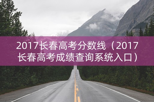2017长春高考分数线（2017长春高考成绩查询系统入口）