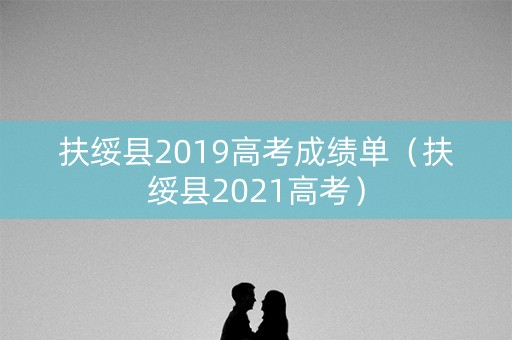 扶绥县2019高考成绩单（扶绥县2021高考）