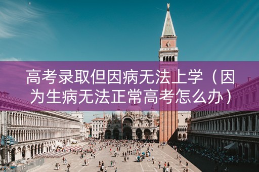 高考录取但因病无法上学（因为生病无法正常高考怎么办）