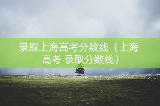 录取上海高考分数线（上海 高考 录取分数线）