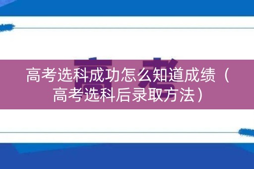 高考选科成功怎么知道成绩（高考选科后录取方法）