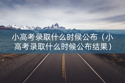 小高考录取什么时候公布（小高考录取什么时候公布结果）