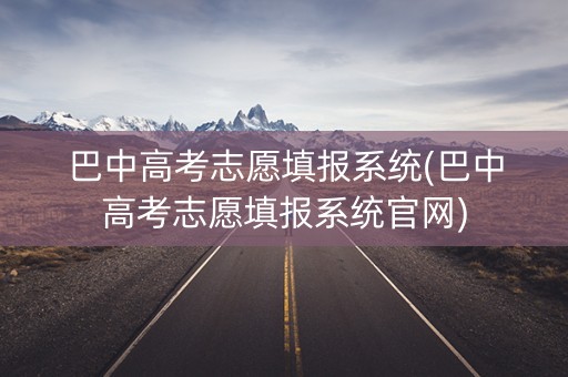 巴中高考志愿填报系统(巴中高考志愿填报系统官网)