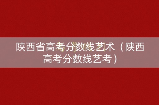 陕西省高考分数线艺术（陕西高考分数线艺考）