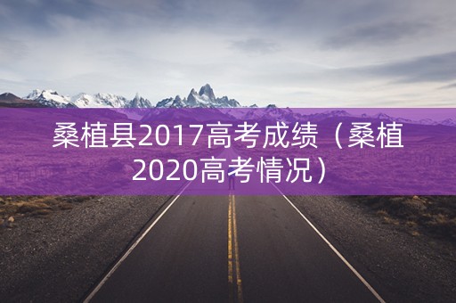 桑植县2017高考成绩（桑植2020高考情况）