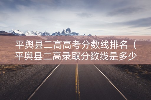 平舆县二高高考分数线排名（平舆县二高录取分数线是多少）