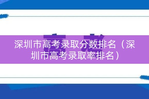 深圳市高考录取分数排名（深圳市高考录取率排名）