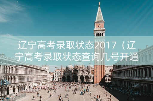 辽宁高考录取状态2017（辽宁高考录取状态查询几号开通）