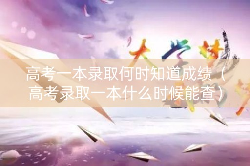 高考一本录取何时知道成绩（高考录取一本什么时候能查）