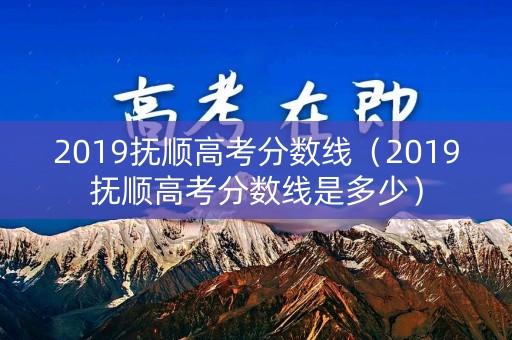 2019抚顺高考分数线（2019抚顺高考分数线是多少）