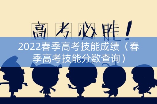 2022春季高考技能成绩（春季高考技能分数查询）
