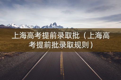 上海高考提前录取批（上海高考提前批录取规则）