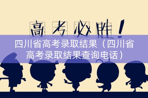 四川省高考录取结果（四川省高考录取结果查询电话）