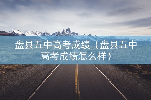 盘县五中高考成绩（盘县五中高考成绩怎么样）