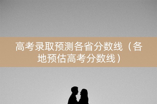 高考录取预测各省分数线（各地预估高考分数线）