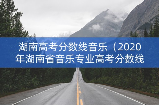 湖南高考分数线音乐（2020年湖南省音乐专业高考分数线）